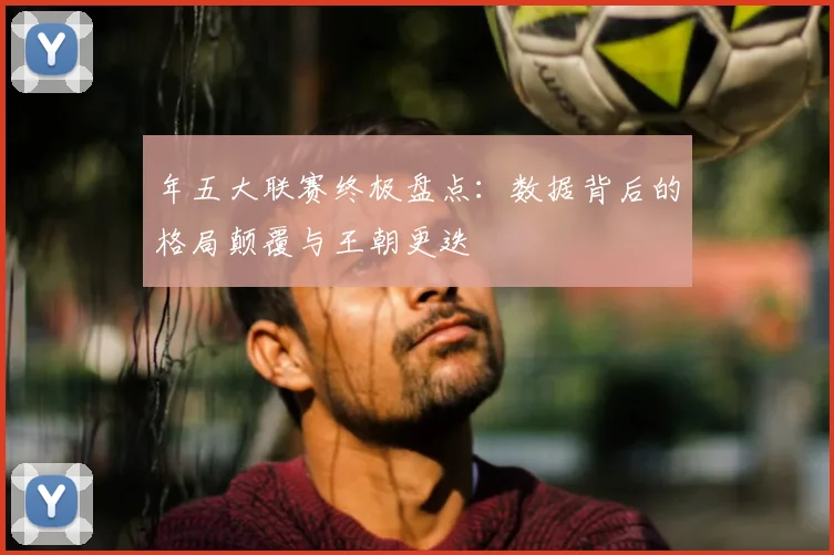 年五大联赛终极盘点：数据背后的格局颠覆与王朝更迭