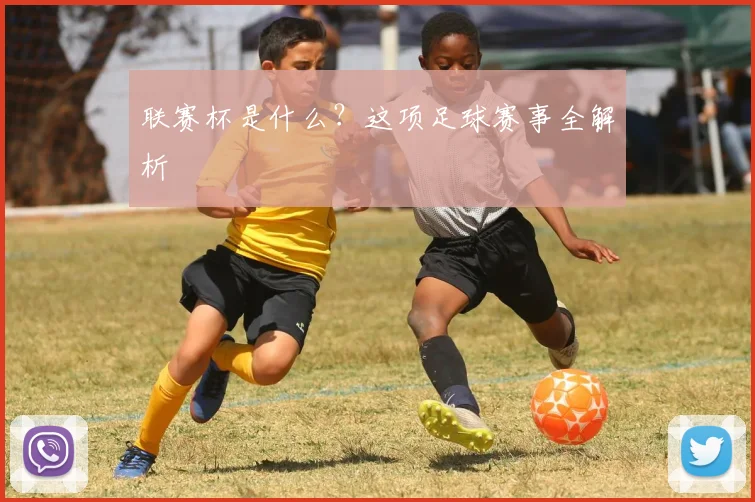 联赛杯是什么？这项足球赛事全解析