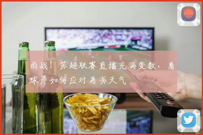 雨战！苏超联赛直播充满变数，看球员如何应对恶劣天气