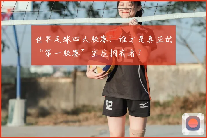 世界足球四大联赛:谁才是真正的“第一联赛”宝座拥有者?