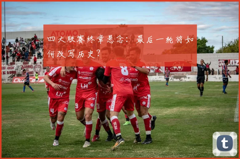 四大联赛终章悬念：最后一轮将如何改写历史？