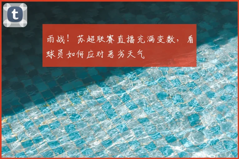 雨战!苏超联赛直播充满变数,看球员如何应对恶劣天气