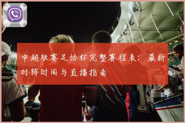 中超联赛足协杯完整赛程表:最新对阵时间与直播指南