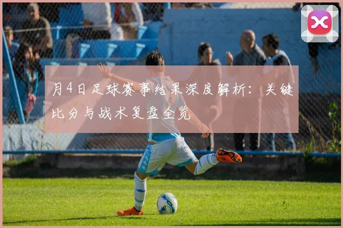 月4日足球赛事结果深度解析:关键比分与战术复盘全览
