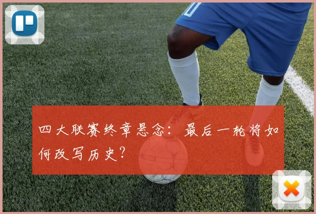 四大联赛终章悬念:最后一轮将如何改写历史?