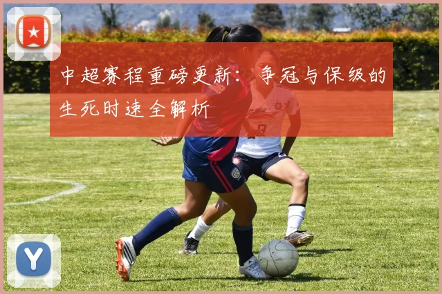 中超赛程重磅更新：争冠与保级的生死时速全解析