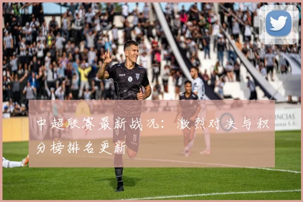 中超联赛最新战况:激烈对决与积分榜排名更新