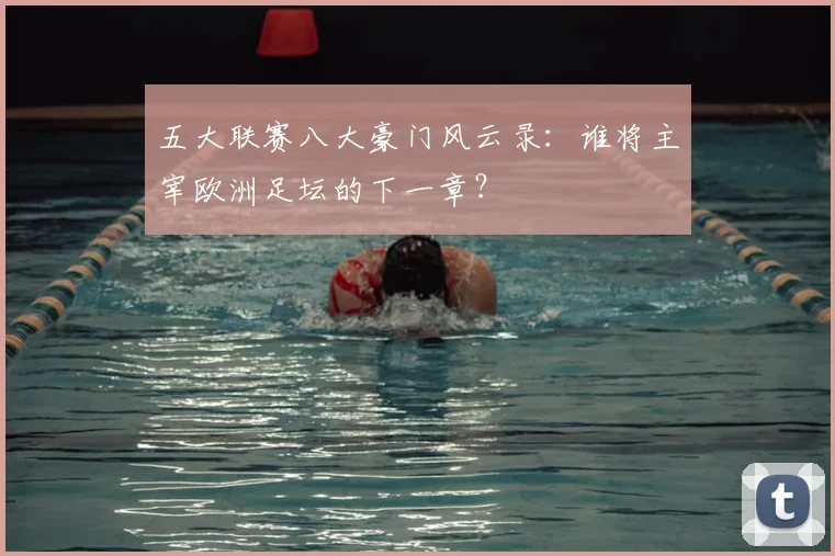 五大联赛八大豪门风云录：谁将主宰欧洲足坛的下一章？
