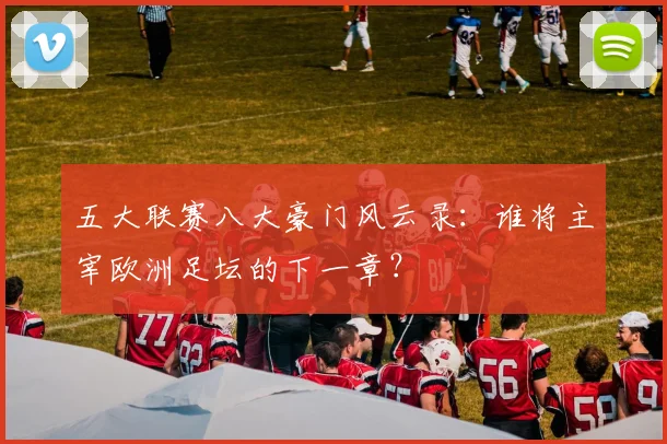 五大联赛八大豪门风云录:谁将主宰欧洲足坛的下一章?