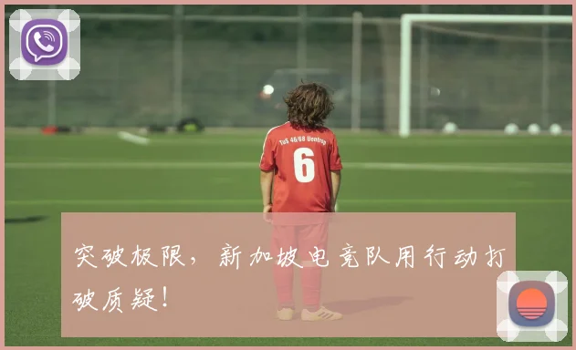 突破极限，新加坡电竞队用行动打破质疑！