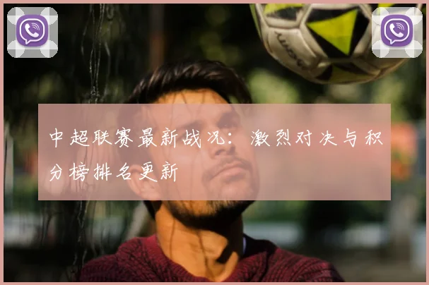 中超联赛最新战况:激烈对决与积分榜排名更新