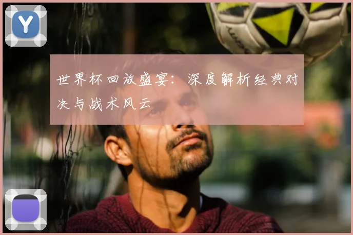 世界杯回放盛宴：深度解析经典对决与战术风云