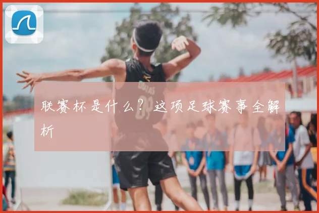联赛杯是什么?这项足球赛事全解析