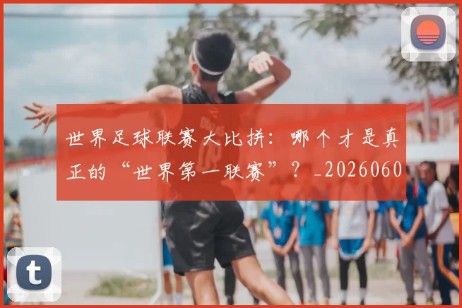 世界足球联赛大比拼:哪个才是真正的“世界第一联赛”?_20260609201552