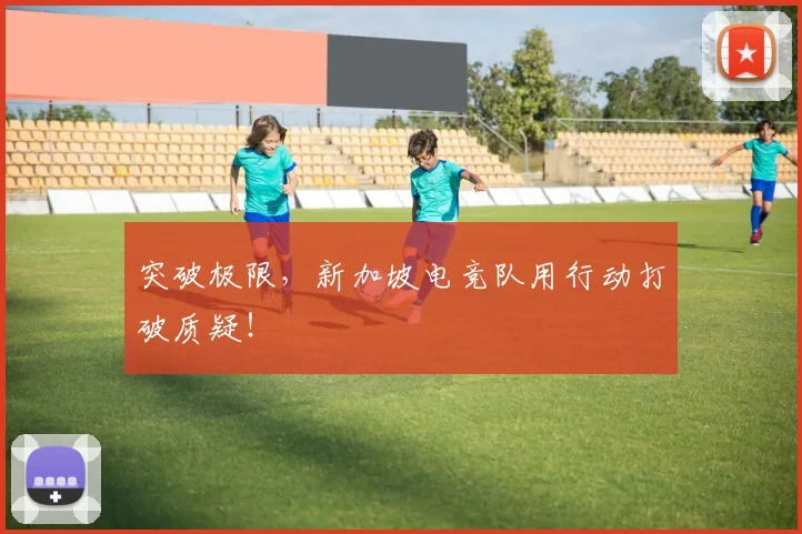 突破极限,新加坡电竞队用行动打破质疑!