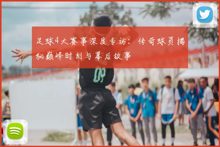 足球4大赛事深度专访:传奇球员揭秘巅峰时刻与幕后故事