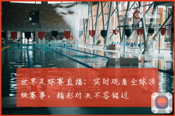 世界足球赛直播:实时观看全球顶级赛事,精彩对决不容错过