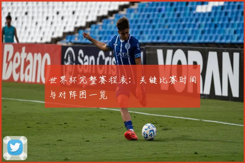 世界杯完整赛程表:关键比赛时间与对阵图一览