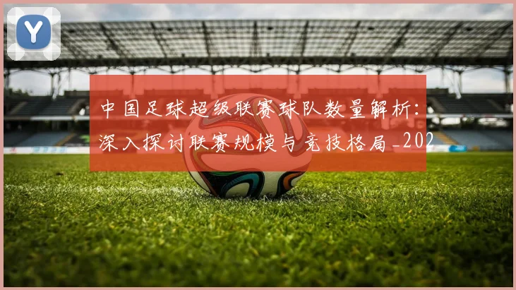 中国足球超级联赛球队数量解析:深入探讨联赛规模与竞技格局_20260610190321