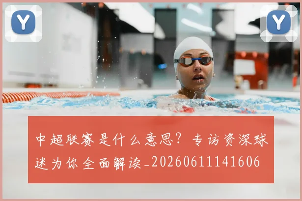 中超联赛是什么意思?专访资深球迷为你全面解读_20260611141606