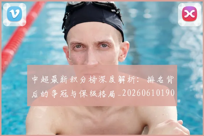 中超最新积分榜深度解析:排名背后的争冠与保级格局_20260610190413