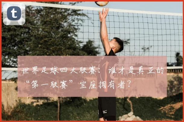 世界足球四大联赛:谁才是真正的“第一联赛”宝座拥有者?