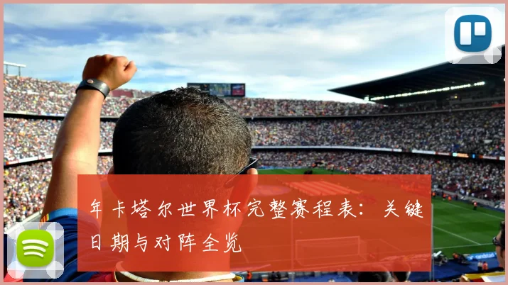 年卡塔尔世界杯完整赛程表:关键日期与对阵全览