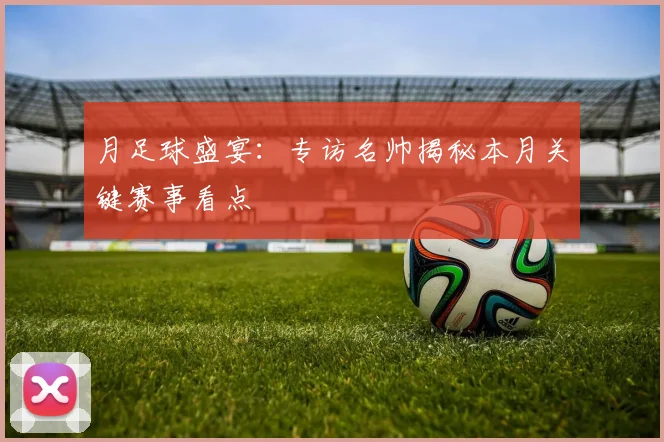 月足球盛宴：专访名帅揭秘本月关键赛事看点