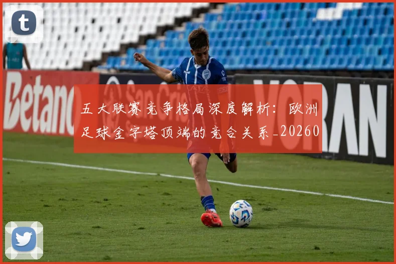 五大联赛竞争格局深度解析:欧洲足球金字塔顶端的竞合关系_20260611141803