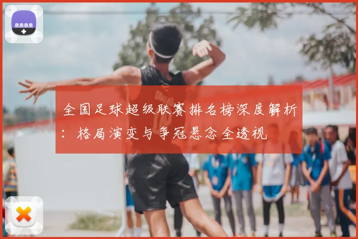 全国足球超级联赛排名榜深度解析：格局演变与争冠悬念全透视
