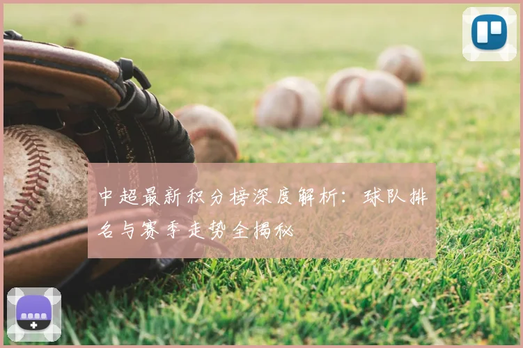 中超最新积分榜深度解析：球队排名与赛季走势全揭秘