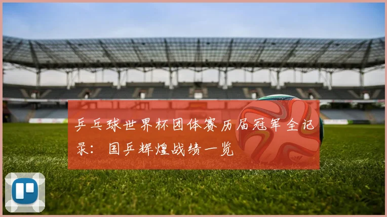 乒乓球世界杯团体赛历届冠军全记录:国乒辉煌战绩一览