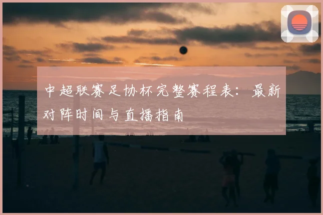中超联赛足协杯完整赛程表：最新对阵时间与直播指南