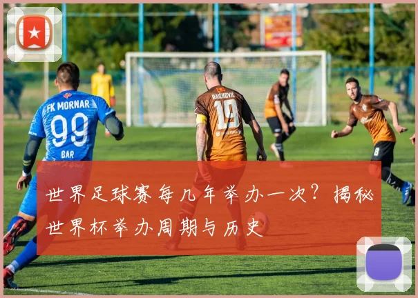 世界足球赛每几年举办一次?揭秘世界杯举办周期与历史