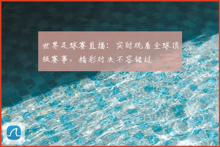 世界足球赛直播：实时观看全球顶级赛事，精彩对决不容错过