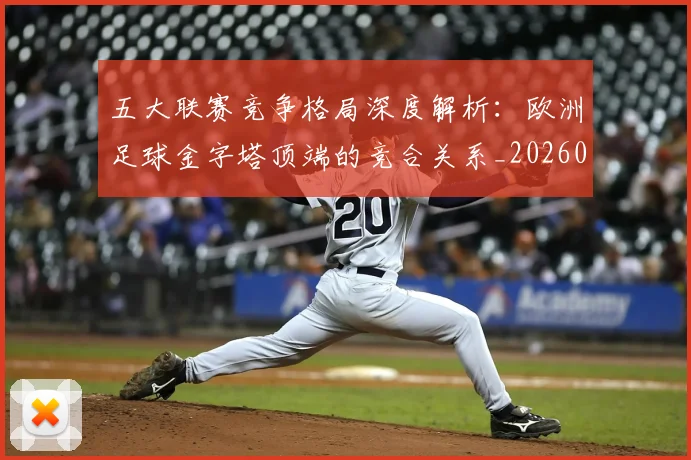 五大联赛竞争格局深度解析：欧洲足球金字塔顶端的竞合关系_20260611141803