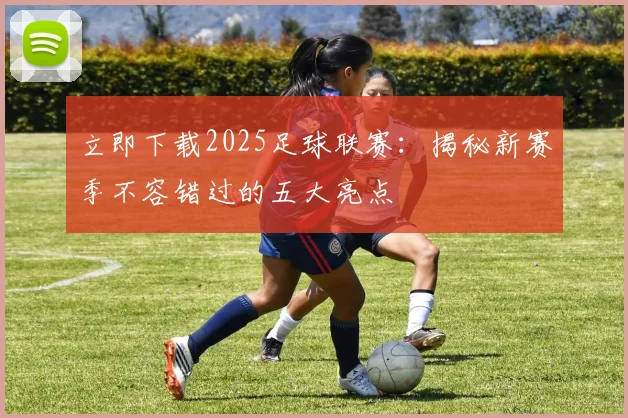 立即下载2025足球联赛:揭秘新赛季不容错过的五大亮点