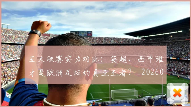 五大联赛实力对比:英超、西甲谁才是欧洲足坛的真正王者?_20260611141052