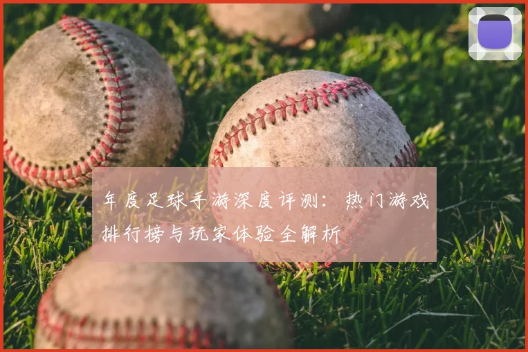 年度足球手游深度评测:热门游戏排行榜与玩家体验全解析