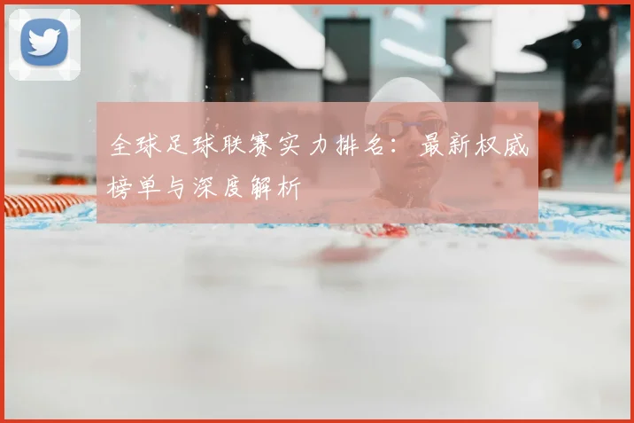 全球足球联赛实力排名:最新权威榜单与深度解析